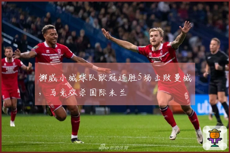 挪威小城球队欧冠连胜5场击败曼城，马竞双杀国际米兰