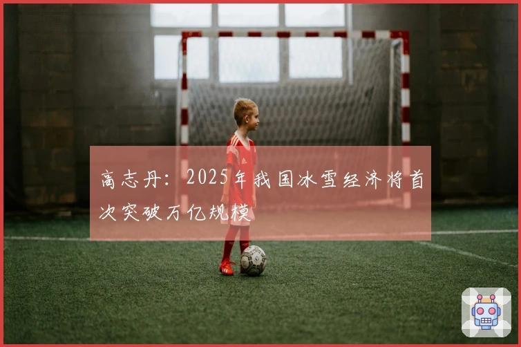 高志丹：2025年我国冰雪经济将首次突破万亿规模