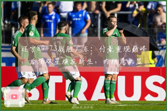 辽宁89-73战胜广东：付豪重现巅峰，后场双星焕发新生，内线危机显现