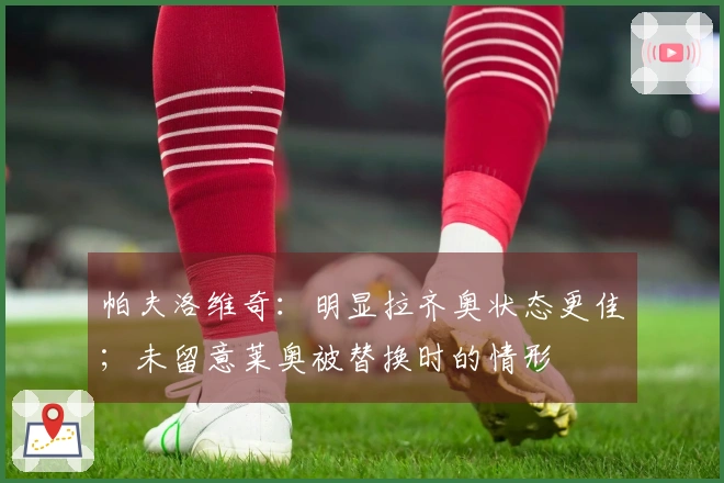 帕夫洛维奇：明显拉齐奥状态更佳；未留意莱奥被替换时的情形