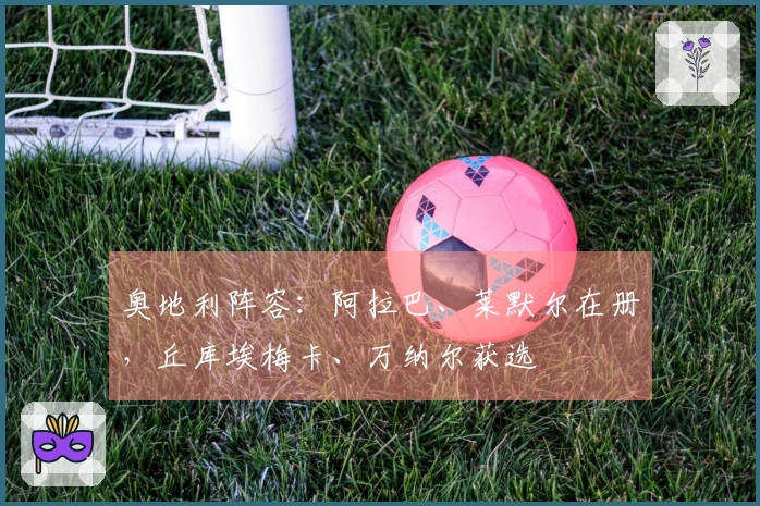 奥地利阵容：阿拉巴、莱默尔在册，丘库埃梅卡、万纳尔获选