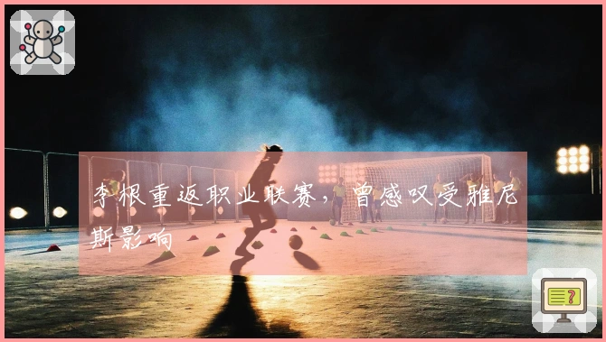 李根重返职业联赛，曾感叹受雅尼斯影响