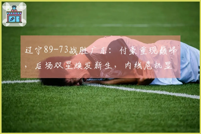 辽宁89-73战胜广东：付豪重现巅峰，后场双星焕发新生，内线危机显现