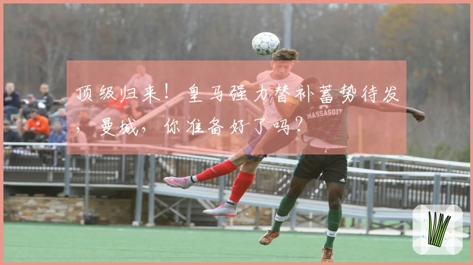 顶级归来！皇马强力替补蓄势待发，曼城，你准备好了吗？