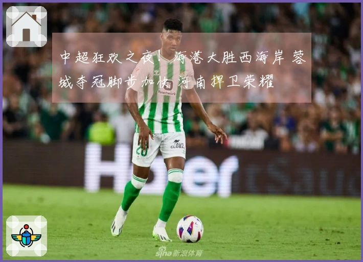 中超狂欢之夜！海港大胜西海岸 蓉城夺冠脚步加快 河南捍卫荣耀