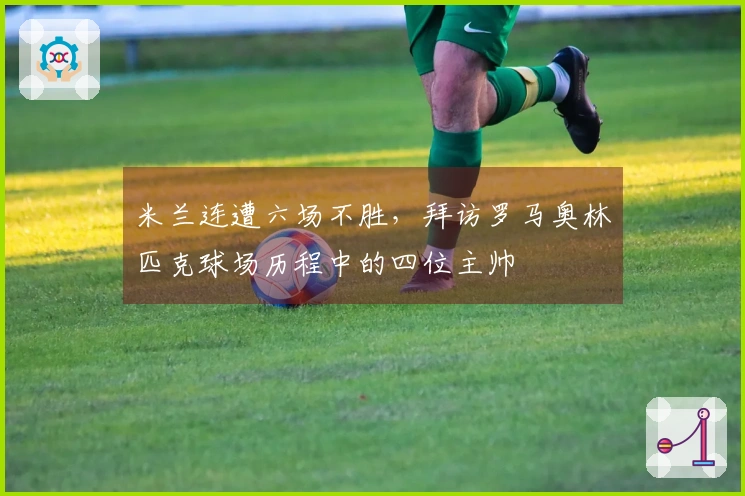 米兰连遭六场不胜，拜访罗马奥林匹克球场历程中的四位主帅