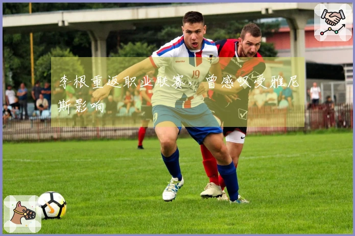 李根重返职业联赛，曾感叹受雅尼斯影响