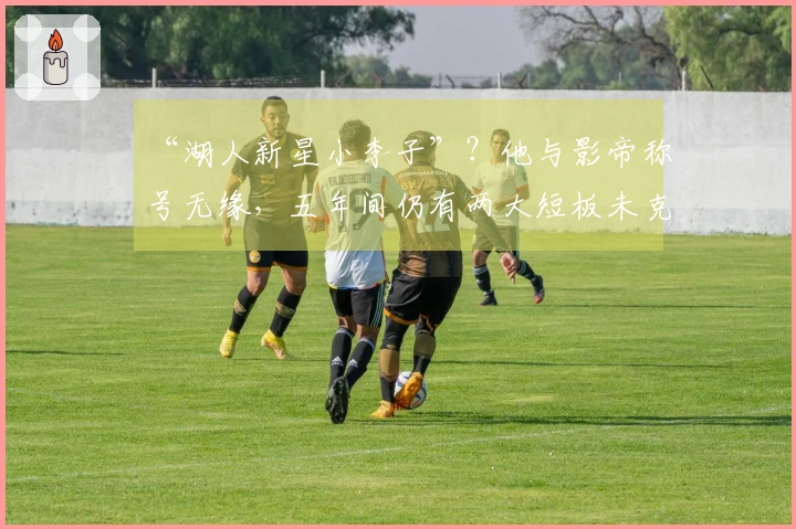 “湖人新星小李子”？他与影帝称号无缘，五年间仍有两大短板未克服，难以成为二当家