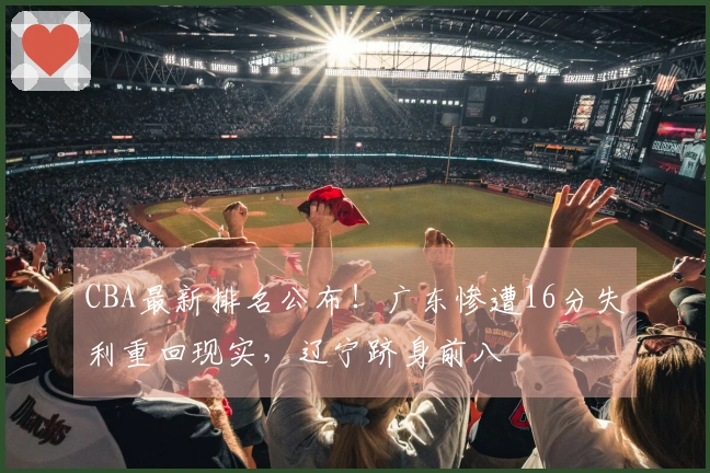 CBA最新排名公布！广东惨遭16分失利重回现实，辽宁跻身前八