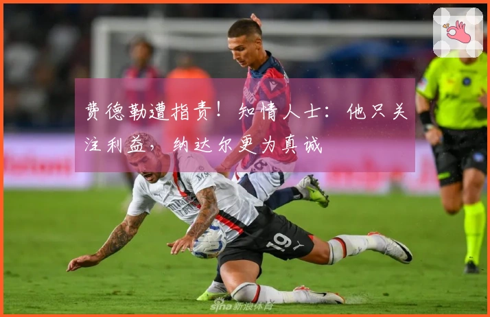 费德勒遭指责！知情人士：他只关注利益，纳达尔更为真诚