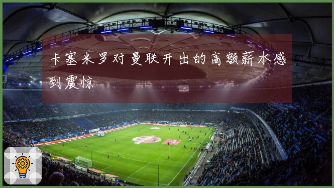 卡塞米罗对曼联开出的高额薪水感到震惊