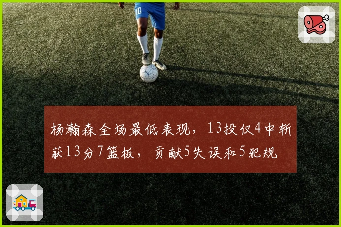 杨瀚森全场最低表现，13投仅4中斩获13分7篮板，贡献5失误和5犯规