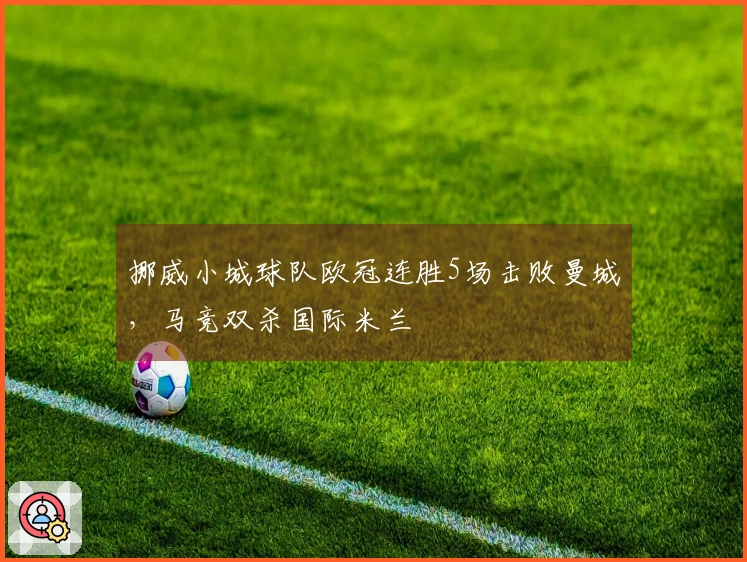 挪威小城球队欧冠连胜5场击败曼城，马竞双杀国际米兰