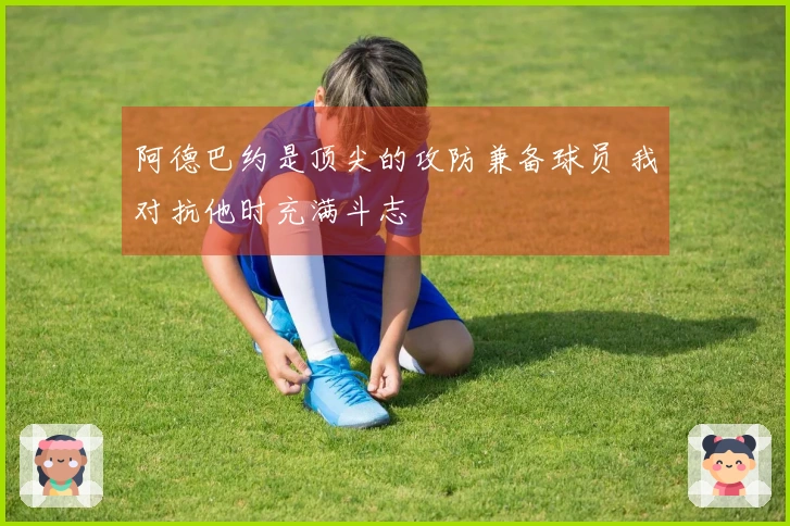 阿德巴约是顶尖的攻防兼备球员 我对抗他时充满斗志